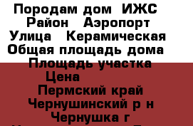 Породам дом (ИЖС) › Район ­ Аэропорт › Улица ­ Керамическая › Общая площадь дома ­ 98 › Площадь участка ­ 12 › Цена ­ 1 970 000 - Пермский край, Чернушинский р-н, Чернушка г. Недвижимость » Дома, коттеджи, дачи продажа   